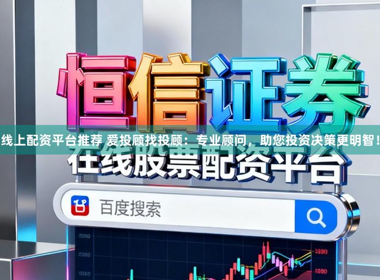 线上配资平台推荐 爱投顾找投顾：专业顾问，助您投资决策更明智！