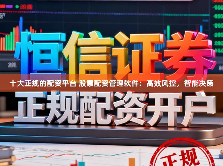 十大正规的配资平台 股票配资管理软件：高效风控，智能决策