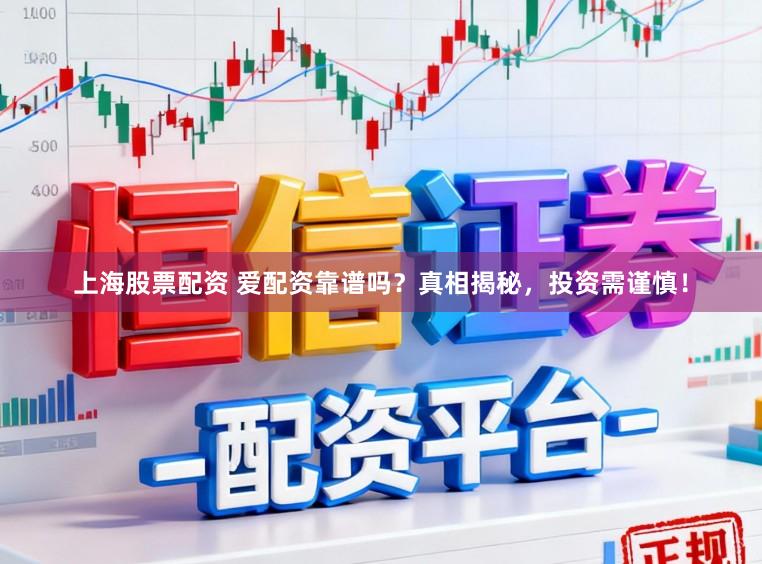 上海股票配资 爱配资靠谱吗？真相揭秘，投资需谨慎！