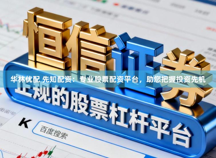 华林优配 先知配资：专业股票配资平台，助您把握投资先机