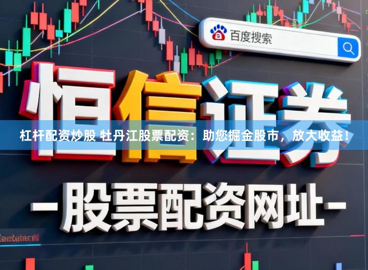 杠杆配资炒股 牡丹江股票配资：助您掘金股市，放大收益！