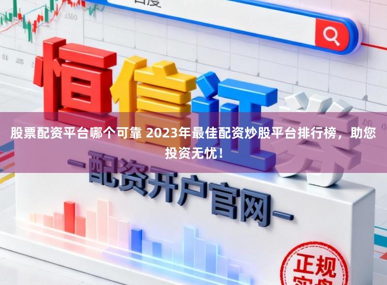 股票配资平台哪个可靠 2023年最佳配资炒股平台排行榜，助您投资无忧！
