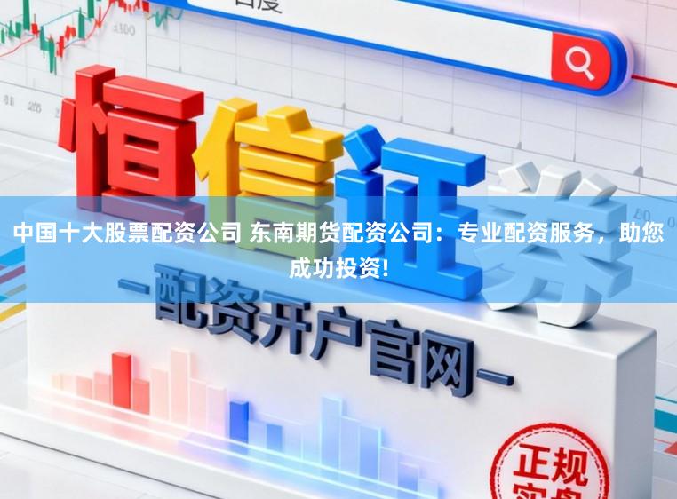中国十大股票配资公司 东南期货配资公司：专业配资服务，助您成功投资!