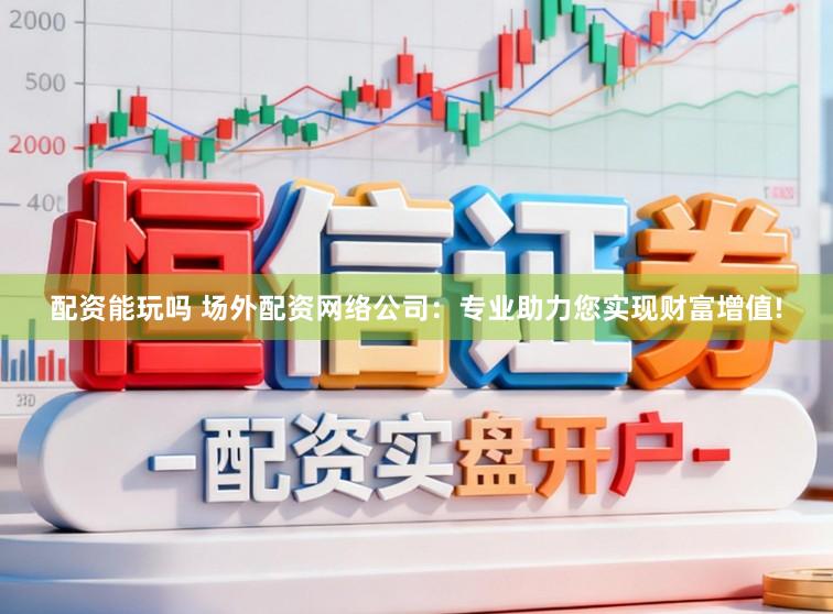 配资能玩吗 场外配资网络公司：专业助力您实现财富增值!