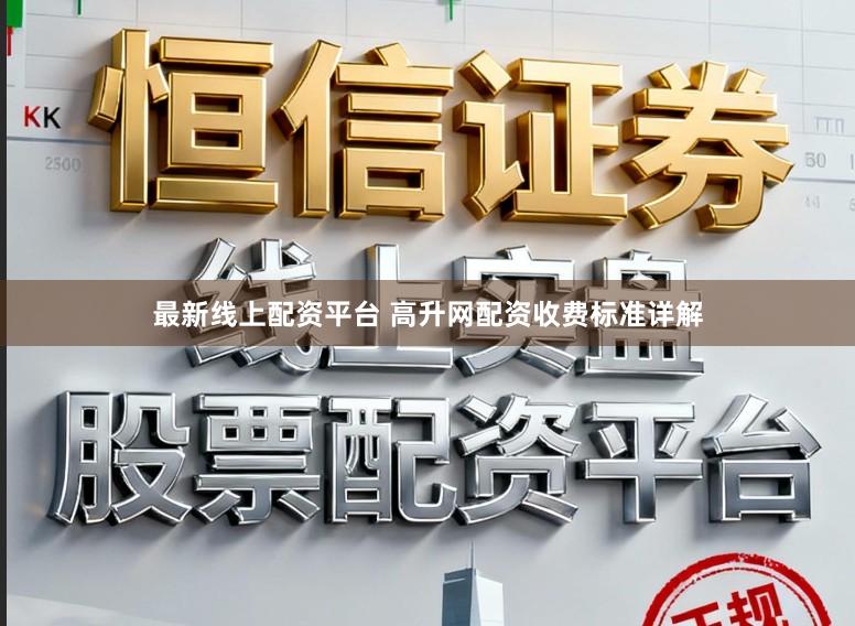 最新线上配资平台 高升网配资收费标准详解