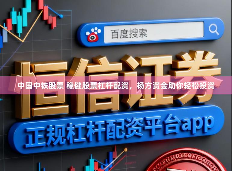 中国中铁股票 稳健股票杠杆配资，杨方资金助你轻松投资