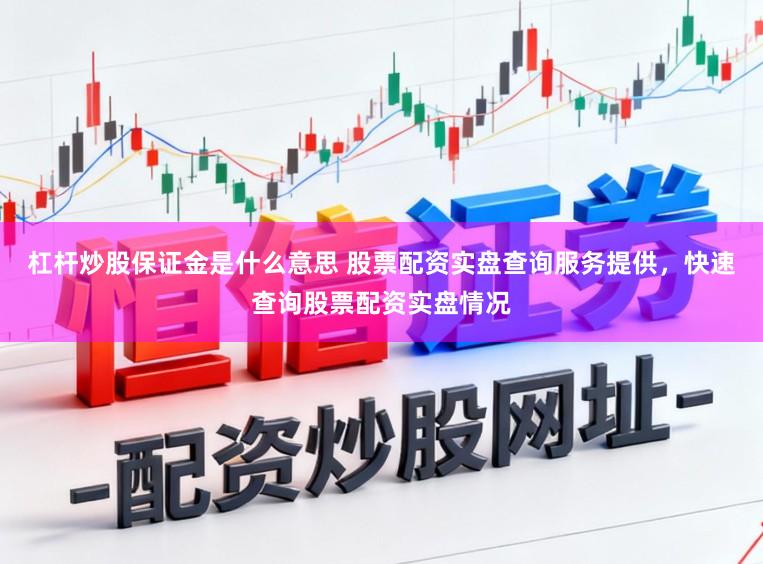 杠杆炒股保证金是什么意思 股票配资实盘查询服务提供，快速查询股票配资实盘情况