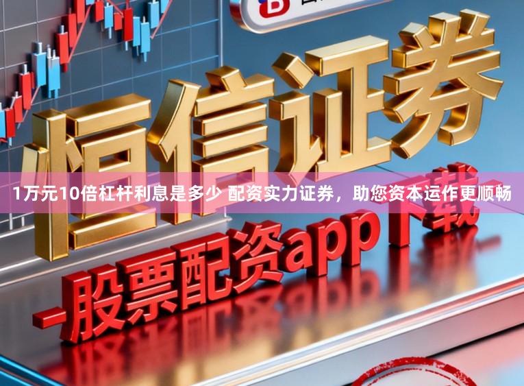 1万元10倍杠杆利息是多少 配资实力证券，助您资本运作更顺畅