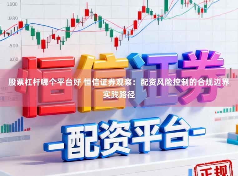 股票杠杆哪个平台好 恒信证券观察：配资风险控制的合规边界实践路径