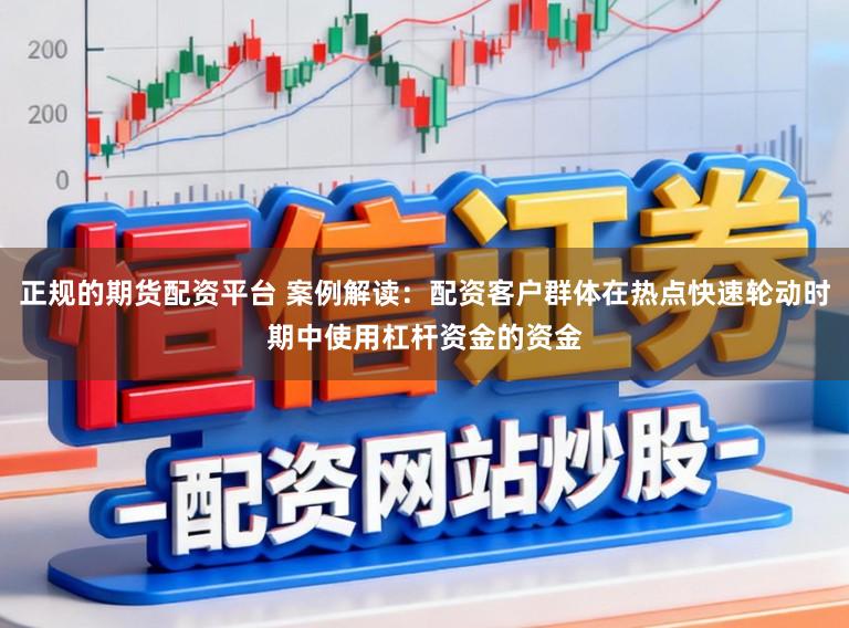 正规的期货配资平台 案例解读：配资客户群体在热点快速轮动时期中使用杠杆资金的资金