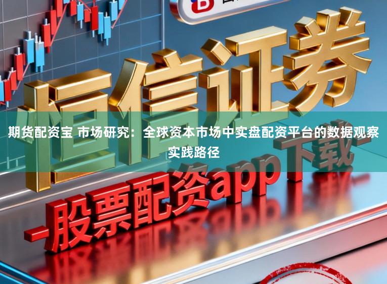 期货配资宝 市场研究：全球资本市场中实盘配资平台的数据观察实践路径