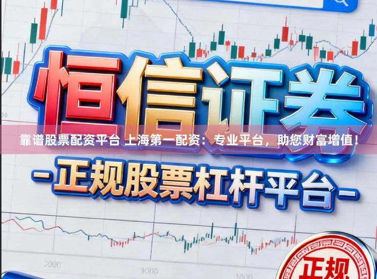 靠谱股票配资平台 上海第一配资：专业平台，助您财富增值！