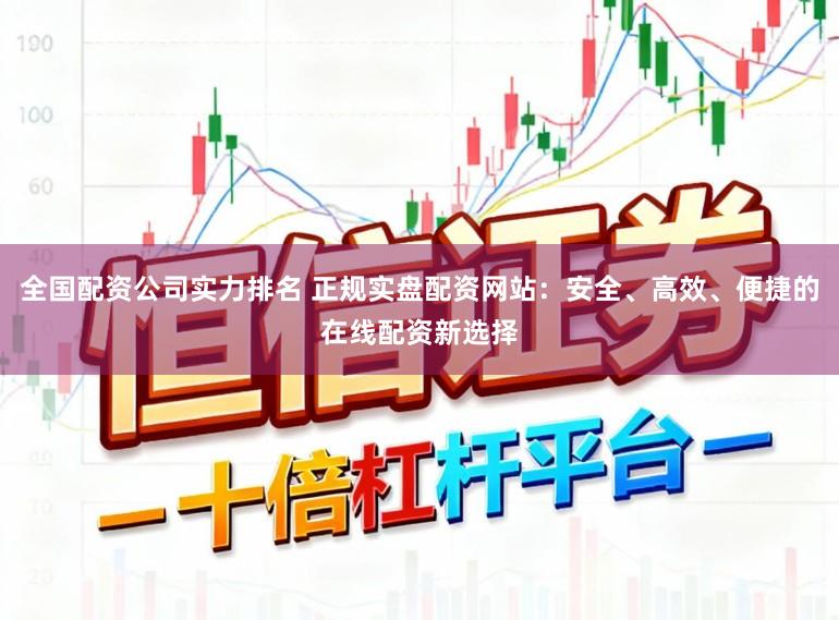 全国配资公司实力排名 正规实盘配资网站：安全、高效、便捷的在线配资新选择