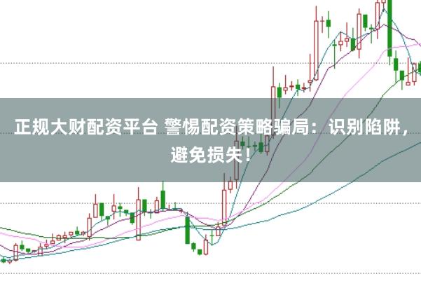 正规大财配资平台 警惕配资策略骗局：识别陷阱，避免损失！