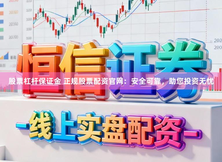 股票杠杆保证金 正规股票配资官网：安全可靠，助您投资无忧