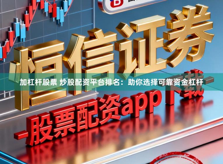 加杠杆股票 炒股配资平台排名：助你选择可靠资金杠杆