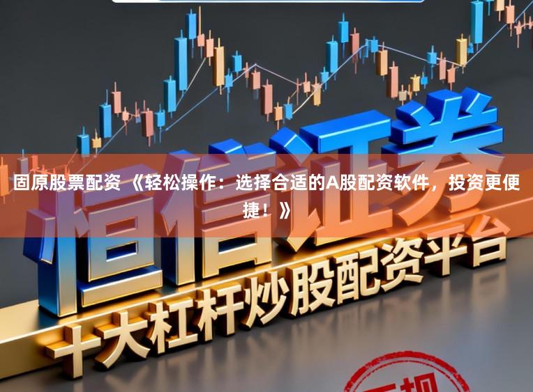 固原股票配资 《轻松操作：选择合适的A股配资软件，投资更便捷！》