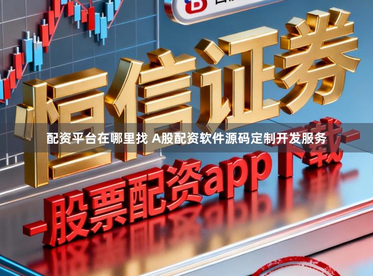 配资平台在哪里找 A股配资软件源码定制开发服务