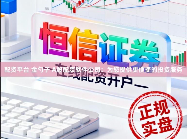 配资平台 金勺子 A股配资软件公司：为您提供更便捷的投资服务