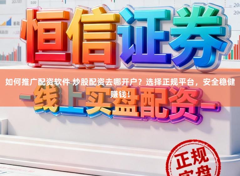 如何推广配资软件 炒股配资去哪开户？选择正规平台，安全稳健赚钱！