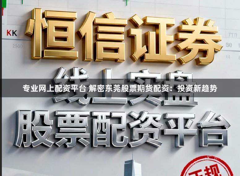 专业网上配资平台 解密东莞股票期货配资：投资新趋势