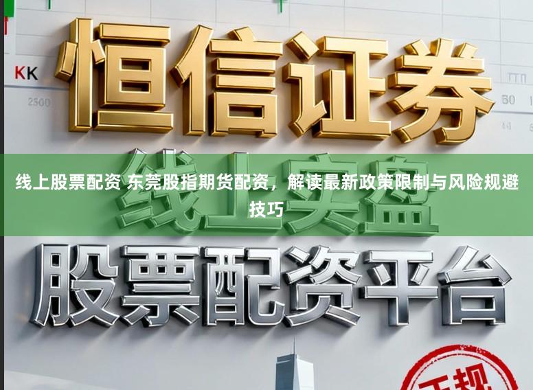 线上股票配资 东莞股指期货配资，解读最新政策限制与风险规避技巧