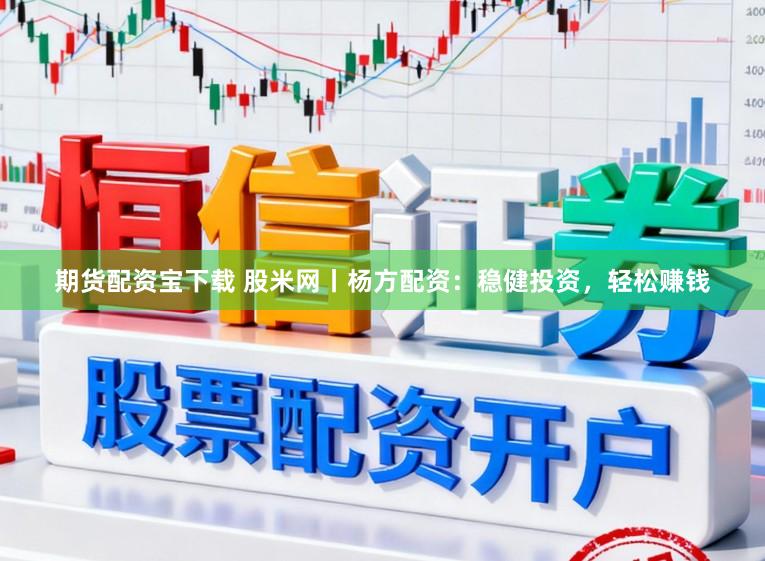 期货配资宝下载 股米网丨杨方配资：稳健投资，轻松赚钱