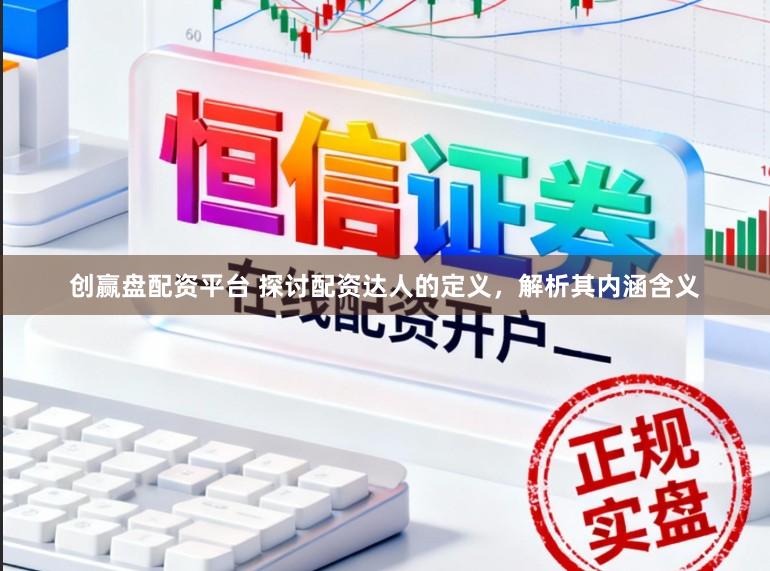 创赢盘配资平台 探讨配资达人的定义，解析其内涵含义