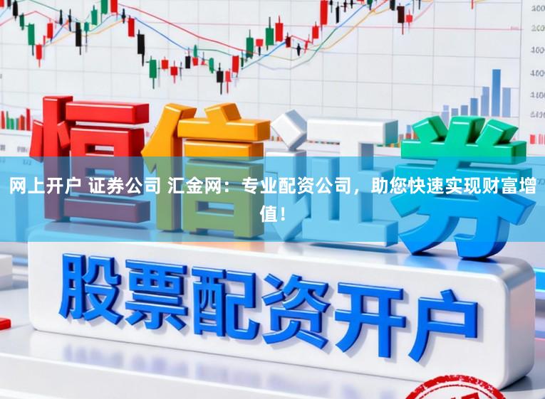 网上开户 证券公司 汇金网：专业配资公司，助您快速实现财富增值！